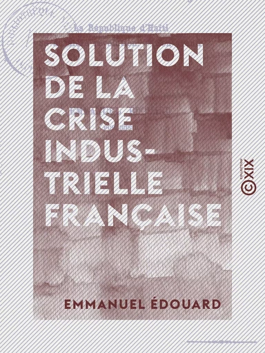 Solution de la crise industrielle française - La République d'Haïti, sa dernière révolution, son avenir - Emmanuel Édouard - Collection XIX