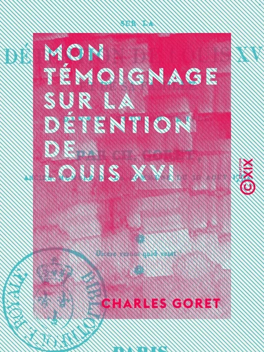 Mon témoignage sur la détention de Louis XVI - Et de sa famille dans la tour du Temple - Charles Goret - Collection XIX