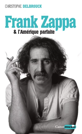 Frank Zappa et l'Amérique parfaite - Christophe Delbrouck - Le Castor Astral éditeur