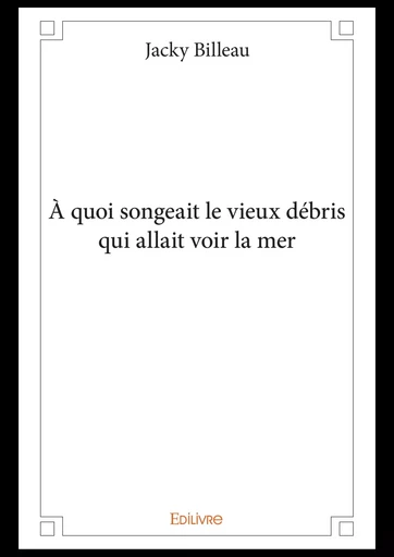 À quoi songeait le vieux débris qui allait voir la mer - Jacky Billeau - Editions Edilivre