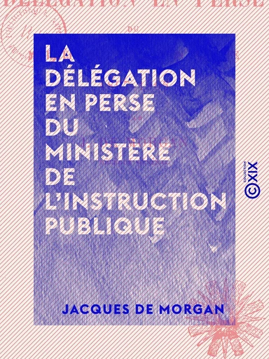 La Délégation en Perse du ministère de l'Instruction publique - Histoire et travaux (1897-1905) - Jacques de Morgan - Collection XIX