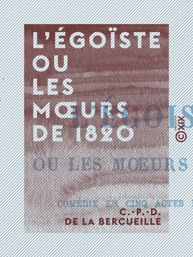 L'Égoïste ou les Mœurs de 1820 - Comédie en cinq actes et en vers - C.-P.-D. de la Bercueille - Collection XIX