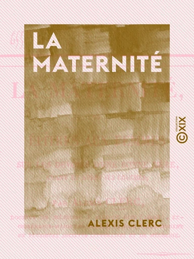 La Maternité - Ou Épîtres aux femmes sur les devoirs d'une bonne mère avant et après ses couches - Alexis Clerc - Collection XIX