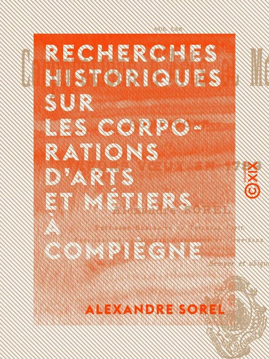 Recherches historiques sur les corporations d'arts et métiers à Compiègne - Et leurs vœux en 1789 - Alexandre Sorel - Collection XIX