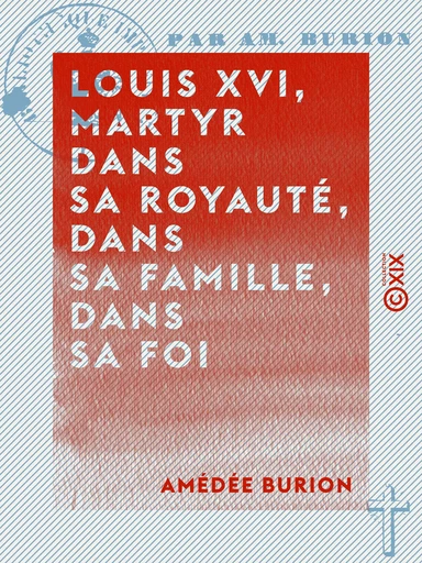 Louis XVI, martyr dans sa royauté, dans sa famille, dans sa foi - Éloge funèbre - Amédée Burion - Collection XIX