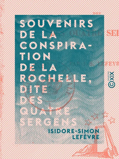 Souvenirs de la conspiration de La Rochelle, dite des quatre Sergens - Isidore-Simon Lefèvre - Collection XIX