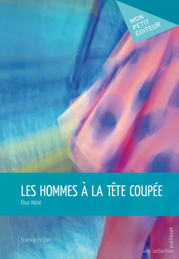 Les Hommes à la tête coupée - Elise Mahé - Mon Petit Editeur