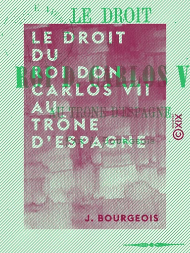 Le Droit du roi Don Carlos VII au trône d'Espagne - J. Bourgeois - Collection XIX