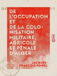 De l'occupation et de la colonisation militaire, agricole et pénale d'Alger