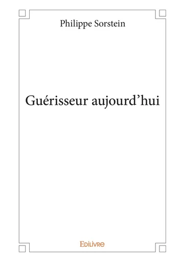 Guérisseur aujourd'hui - Philippe Sorstein - Editions Edilivre