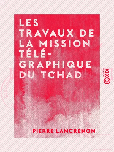 Les Travaux de la mission télégraphique du Tchad - 1910-1913 - Pierre Lancrenon - Collection XIX