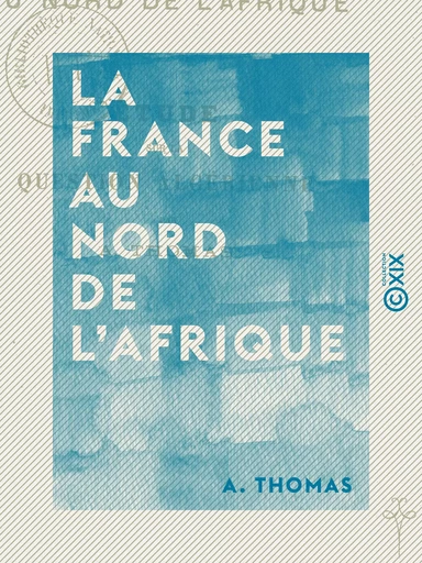 La France au nord de l'Afrique - Étude sur la question algérienne - A. Thomas - Collection XIX