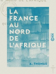 La France au nord de l'Afrique - Étude sur la question algérienne