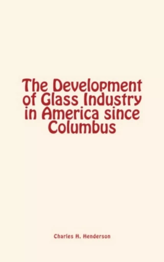 The Development of Glass Industry in America since Columbus - Charles H. Henderson - LM Publishers