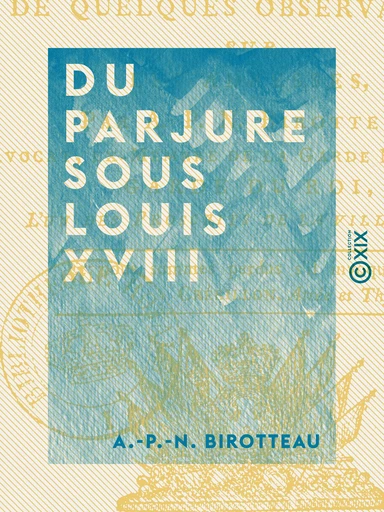 Du parjure sous Louis XVIII - Suivi de quelques observations sur les adresses - A.-P.-N. Birotteau - Collection XIX