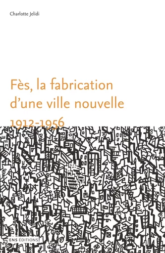 Fès, la fabrication d’une ville nouvelle (1912-1956) - Charlotte Jelidi - ENS Éditions