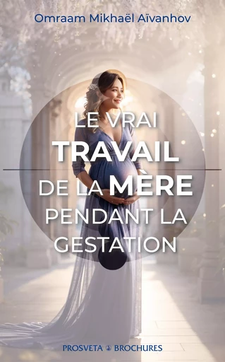 Le vrai travail de la mère pendant la gestation - Omraam Mikhaël Aïvanhov - Editions Prosveta