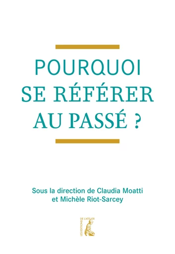 Pourquoi se référer au passé ? - Michèle Riot-Sarcey, Claudia Moatti - Éditions de l'Atelier