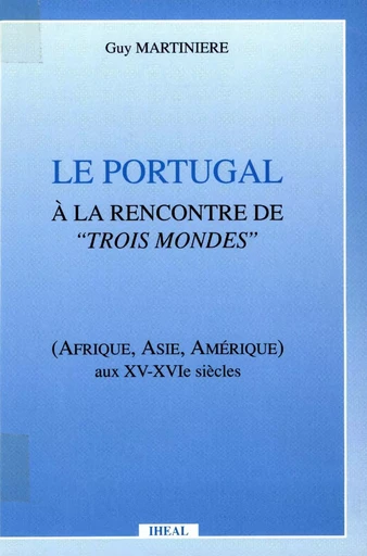 Le Portugal à la rencontre de trois mondes - Guy Martinière - Éditions de l’IHEAL