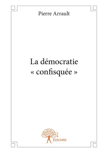 La démocratie « confisquée » - Pierre Arrault - Editions Edilivre