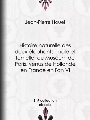 Histoire naturelle des deux éléphants, mâle et femelle, du Muséum de Paris, venus de Hollande en France en l'an VI - Jean-Pierre Houël - BnF collection ebooks