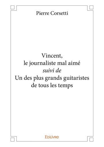 Vincent, le journaliste mal aimé suivi de Un des plus grands guitaristes de tous les temps - Pierre Corsetti - Editions Edilivre