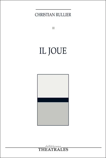 Il joue - Christian Rullier - éditions Théâtrales