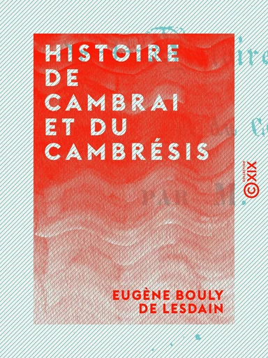 Histoire de Cambrai et du Cambrésis - Eugène Bouly de Lesdain - Collection XIX