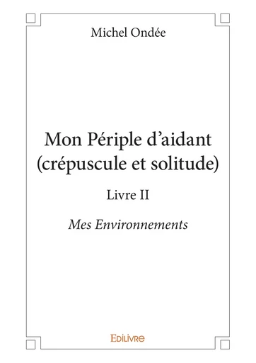 Mon Périple d'aidant (crépuscule et solitude) - Livre II - Michel Ondée - Editions Edilivre