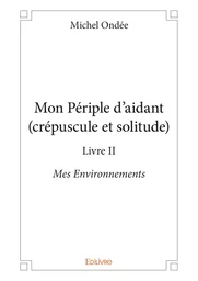 Mon Périple d'aidant (crépuscule et solitude) - Livre II