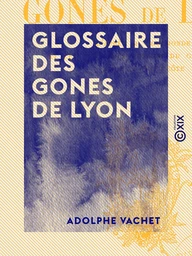 Glossaire des gones de Lyon - D'après M. Toulmonde et les meilleurs auteurs du Gourguillon et de la Grand'Côte