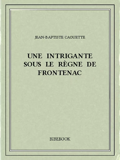 Une intrigante sous le règne de Frontenac - Jean-Baptiste Caouette - Bibebook