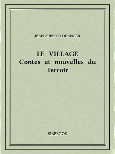 Le village : contes et nouvelles du Terroir - Jean-Aubert Loranger - Bibebook