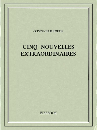 Cinq nouvelles extraordinaires - Gustave Le Rouge - Bibebook