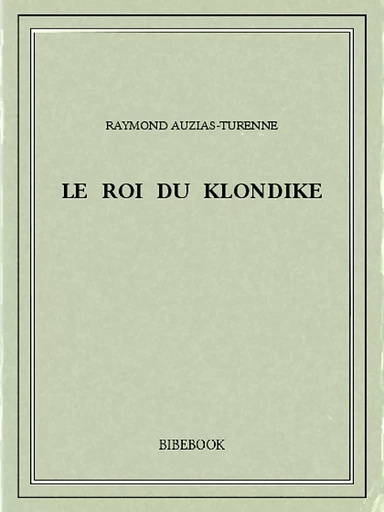 Le roi du Klondike - Raymond Auzias-Turenne - Bibebook