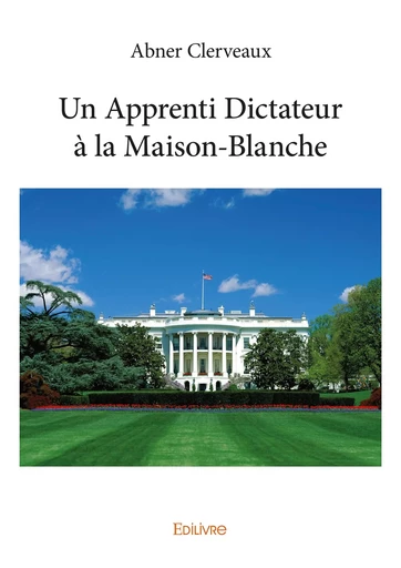 Un Apprenti Dictateur à la Maison-Blanche - Abner Clerveaux - Editions Edilivre