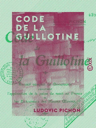 Code de la guillotine - Recueil complet de documents concernant l'application de la peine de mort en France et les exécuteurs des hautes-œuvres - Ludovic Pichon - Collection XIX