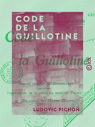 Code de la guillotine - Recueil complet de documents concernant l'application de la peine de mort en France et les exécuteurs des hautes-œuvres