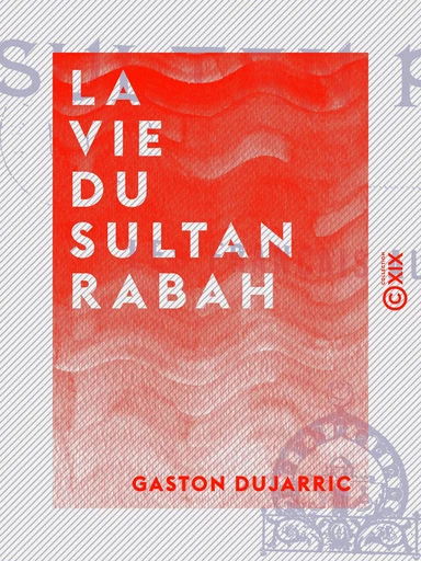 La Vie du sultan Rabah - Les Français au Tchad - Gaston Dujarric - Collection XIX