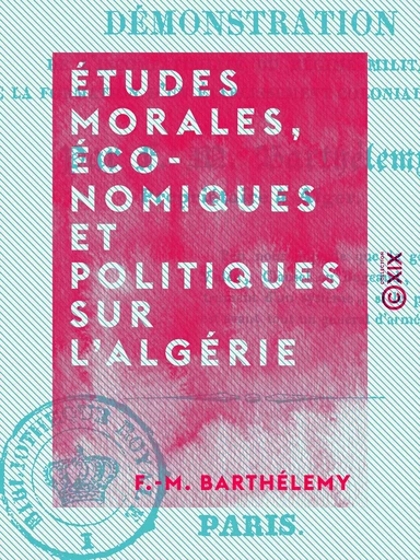 Études morales, économiques et politiques sur l'Algérie - Démonstration de l'incompatibilité du régime militaire avec la formation d'un établissement colonial en Afrique. - F.-M. Barthélemy - Collection XIX