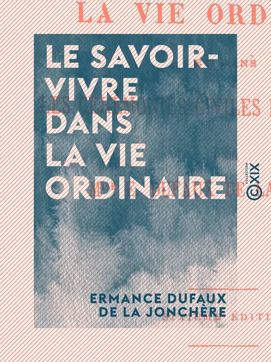 Le Savoir-Vivre dans la vie ordinaire - Ermance Dufaux de la Jonchère - Collection XIX