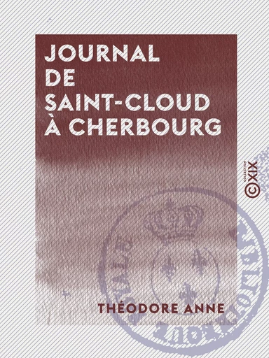 Journal de Saint-Cloud à Cherbourg - Ou Récit de ce qui s'est passé à la suite du roi Charles X, du 26 juillet au 16 août 1830 - Théodore Anne - Collection XIX