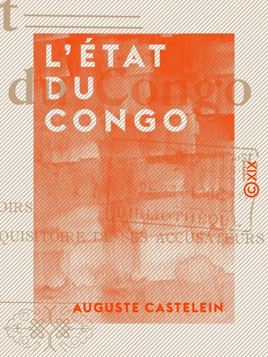 L'État du Congo - Ses origines, ses droits, ses devoirs, le réquisitoire de ses accusateurs - Auguste Castelein - Collection XIX