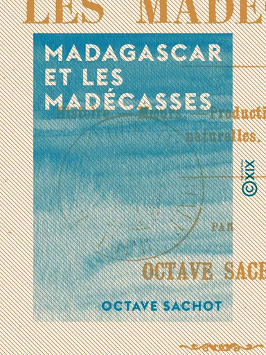 Madagascar et les Madécasses - Histoire, mœurs, productions, curiosités naturelles - Octave Sachot - Collection XIX