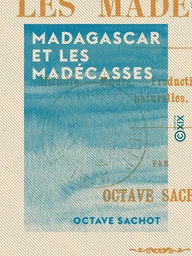 Madagascar et les Madécasses - Histoire, mœurs, productions, curiosités naturelles