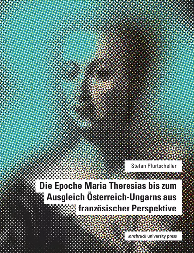 Die Epoche Maria Theresias bis zum Ausgleich Österreich-Ungarns aus französischer Perspektive - Stefan Pfurtscheller - innsbruck university press