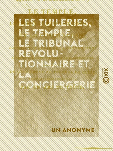 Les Tuileries, le Temple, le Tribunal révolutionnaire et la Conciergerie - Sous la tyrannie de la Convention - Un Anonyme - Collection XIX