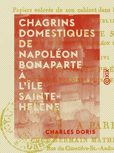 Chagrins domestiques de Napoléon Bonaparte à l'île Sainte-Hélène - Précédé de faits historiques de la plus haute importance, le tout de la main de Napoléon ou écrit sous sa dictée, ... - Charles Doris - Collection XIX