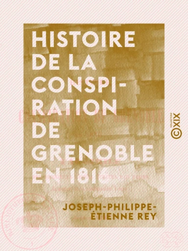 Histoire de la conspiration de Grenoble en 1816 - Joseph-Philippe-Étienne Rey - Collection XIX