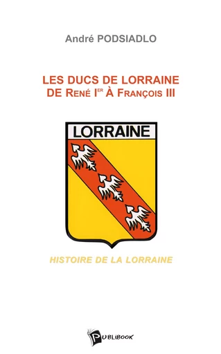 Les Ducs de Lorraine de René Ier à François III - André Podsiadlo - Publibook